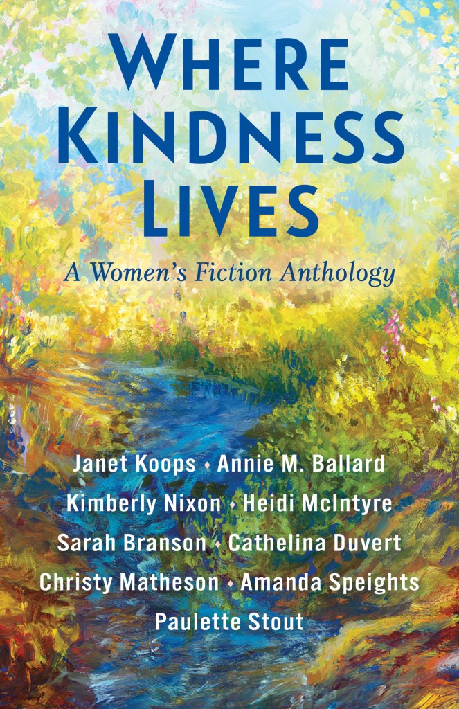 Book cover for Where Kindness Lives: A Women's Fiction Anthology by Janet Koops, Annie M. Ballard, Kimberly Nixon, Heidi McIntyre, Sarah Branson, Cathelina Duvert, Christy Matheson, Amanda Speights, and Paulette Stout